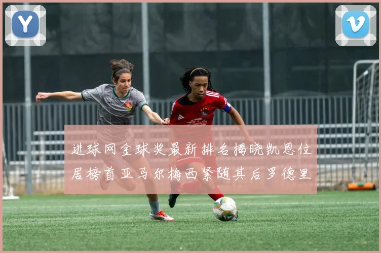 进球网金球奖最新排名揭晓凯恩位居榜首亚马尔梅西紧随其后罗德里位列第六