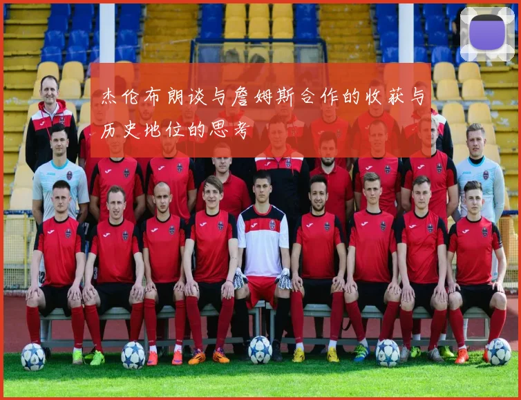 杰伦布朗谈与詹姆斯合作的收获与历史地位的思考