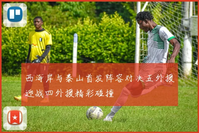 西海岸与泰山首发阵容对决五外援迎战四外援精彩碰撞