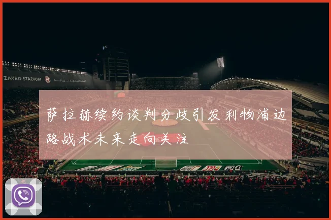 萨拉赫续约谈判分歧引发利物浦边路战术未来走向关注