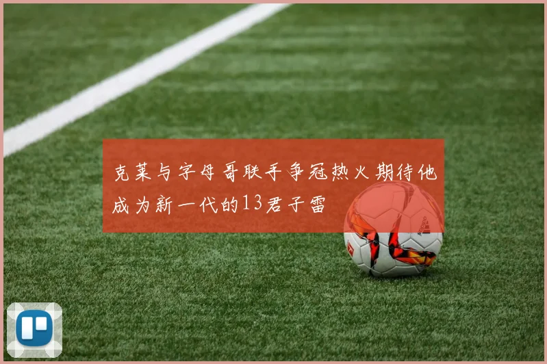克莱与字母哥联手争冠热火期待他成为新一代的13君子雷