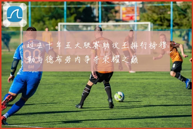 过去十年五大联赛助攻王排行榜穆勒与德布劳内争夺荣耀之巅
